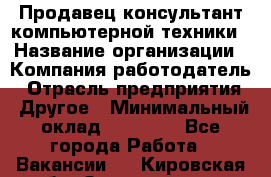 Продавец-консультант компьютерной техники › Название организации ­ Компания-работодатель › Отрасль предприятия ­ Другое › Минимальный оклад ­ 30 000 - Все города Работа » Вакансии   . Кировская обл.,Захарищево п.